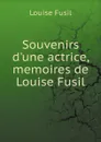 Souvenirs d.une actrice, memoires de Louise Fusil - Louise Fusil