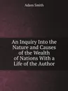 An Inquiry Into the Nature and Causes of the Wealth of Nations With a Life of the Author - Adam Smith