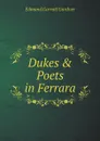 Dukes . Poets in Ferrara - Edmund Garratt Gardner