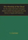 The Worship of the Dead. Or, the origin and nature of pagan idolatry and its bearing upon the early history of egypt and babylonia - J. Garnier