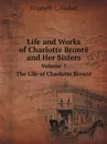 Life and Works of Charlotte Bronte and Her Sisters. Volume 7. The Life of Charlotte Bronte - Gaskell Elizabeth Cleghorn