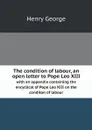 The condition of labour, an open letter to Pope Leo XIII. with an appendix containing the encyclical of Pope Leo XIII on the conditon of labour - Henry George