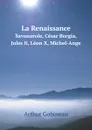 La Renaissance. Savonarole, Cesar Borgia, Jules Ii, Leon X, Michel-Ange - Arthur Gobineau