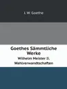 Goethes Sammtliche Werke. Wilhelm Meister Ii. Wahlverwandtschaften - И. В. Гёте