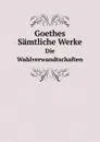 Goethes Samtliche Werke. Die Wahlverwandtschaften - И. В. Гёте