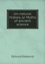 Un-natural history, or Myths of ancient science - Edmund Goldsmid