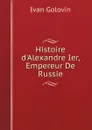 Histoire d.Alexandre Ier, Empereur De Russie - Ivan Golovin