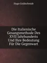 Die Italienische Gesangsmethode Des XVII Jahrhunderts Und Ihre Bedeutung Fur Die Gegenwart - Hugo Goldschmidt