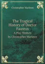 The Tragical History of Doctor Faustus. A Play Written by Christopher Marlowe - Christopher Marlowe
