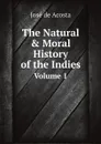 The Natural . Moral History of the Indies. Volume 1 - José de Acosta