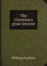 The Christian.s great interest - William Guthrie