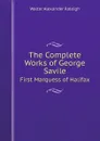 The Complete Works of George Savile. First Marquess of Halifax - Walter Alexander Raleigh