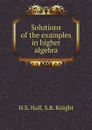 Solutions of the examples in higher algebra - H.S. Hall, S.R. Knight