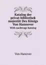 Katalog der privat-bibliothek seiner majestat Des Konigs Von Hannover. With nachtrags-katalog - Hanover