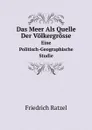 Das Meer Als Quelle Der Volkergrosse. Eine Politisch-Geographische Studie - Friedrich Ratzel