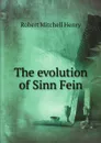 The evolution of Sinn Fein - Robert Mitchell Henry