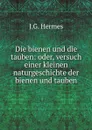 Die bienen und die tauben: oder, versuch einer kleinen naturgeschichte der bienen und tauben - J.G. Hermes