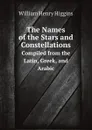 The Names of the Stars and Constellations. Compiled from the Latin, Greek, and Arabic - William Henry Higgins