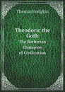 Theodoric the Goth. The Barbarian Champion of Civilization - Thomas Hodgkin