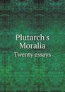 Plutarch.s Moralia. Twenty essays - Plutarch, Philemon Holland