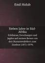 Sieben Jahre in Sud-Afrika. Erlebnisse, Forschungen und Jagden auf meinen Reisen von den Diamantenfeldern zum Zambesi (1872-1879) - Emil Holub