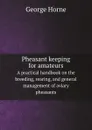 Pheasant keeping for amateurs. A practical handbook on the breeding, rearing, and general management of aviary pheasants - Horne George