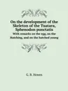 On the development of the Skeleton of the Tuatara, Sphenodon punctatis. With remarks on the egg, on the Hatching, and on the hatched young - G. B. Howes