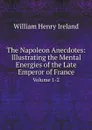 The Napoleon Anecdotes: Illustrating the Mental Energies of the Late Emperor of France. Volume 1-2 - William Henry Ireland