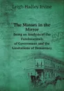 The Masses in the Mirror. Being an Analysis of the Fundamentals of Government and the Limitations of Democracy - Leigh Hadley Irvine