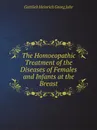 The Homoeopathic Treatment of the Diseases of Females and Infants at the Breast - Gottlieb Heinrich Georg Jahr