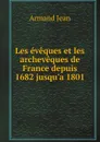 Les eveques et les archeveques de France depuis 1682 jusqu.a 1801 - Armand Jean