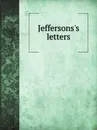 Jeffersons.s letters. Selections from the private and political correspondence of Thomas Jefferson, telling the story of American independence and the founding of the American Government - Thomas Jefferson
