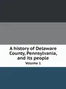 A history of Delaware County, Pennsylvania, and its people. Volume 1 - John W. Jordan