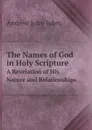 The Names of God in Holy Scripture. A Revelation of His Nature and Relationships - Andrew John Jukes