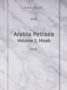 Arabia Petraea. Volume 1. Moab - Alois Musil