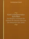 Kant.s Gesammelte Schriften. Die Religion Innerhalb Der Grenzen Der Blossen Vernunft. Die Metaphysik Der Sitten - И. Кант