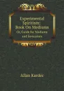 Experimental Spiritism: Book On Mediums. Or, Guide for Mediums and Invocators - Allan Kardec