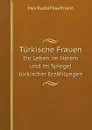 Turkische Frauen. Ihr Leben im Harem und im Spiegel turkischer Erzahlungen - M.R. Kaufmann