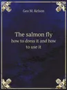 The salmon fly. how to dress it and how to use it - Geo M. Kelson