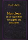 Metrology. or an exposition of weights and measures - Patrick Kelly