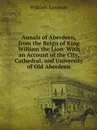 Annals of Aberdeen, from the Reign of King William the Lion  With an Account of the City, Cathedral, and University of Old Aberdeen - William Kennedy