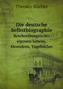 Die deutsche Selbstbiographie. Beschreibungen des eigenen Lebens, Memoiren, Tagebucher - Theodor Klaiber