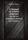 A Manual of Artistic Anatomy. For the Use of Sculptors, Painters, and Amateurs - Robert Knox