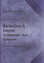 Richelieu A Lucon. Sa Jeunesse--Son Episcopat - Lucien Lacroix