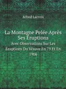 La Montagne Pelee Apres Ses Eruptions. Avec Observations Sur Les Eruptions Du Vesuve En 79 Et En 1906 - Alfred Lacroix