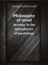 Philosophy of mind. an essay in the metaphysics of psychology - George Trumbull Ladd