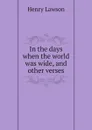 In the days when the world was wide, and other verses - Henry Lawson