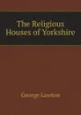 The Religious Houses of Yorkshire - George Lawton