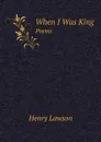 When I Was King. Poems - Henry Lawson