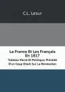 La France Et Les Francais En 1817. Tableau Moral Et Politique, Precede D.un Coup D.oeil Sur La Revolution - C.L. Lesur